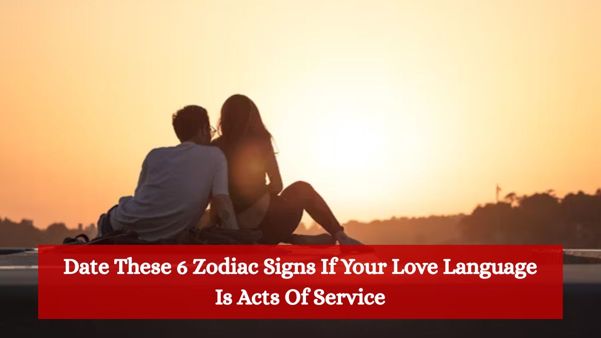 Date These 6 Zodiac Signs If Your Love Language Is Acts Of Service