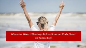 Where to Attract Blessings Before Summer Ends, Based on Zodiac Sign
